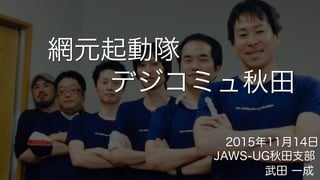 網元起動隊
JAWS-UG秋田支部
2015年11月14日
デジコミュ秋田
武田 一成
 