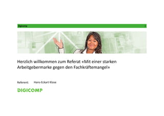 Digicomp 1
Referent:
Herzlich willkommen zum Referat «Mit einer starken 
Arbeitgebermarke gegen den Fachkräftemangel»
Hans‐Eckart Klose
 