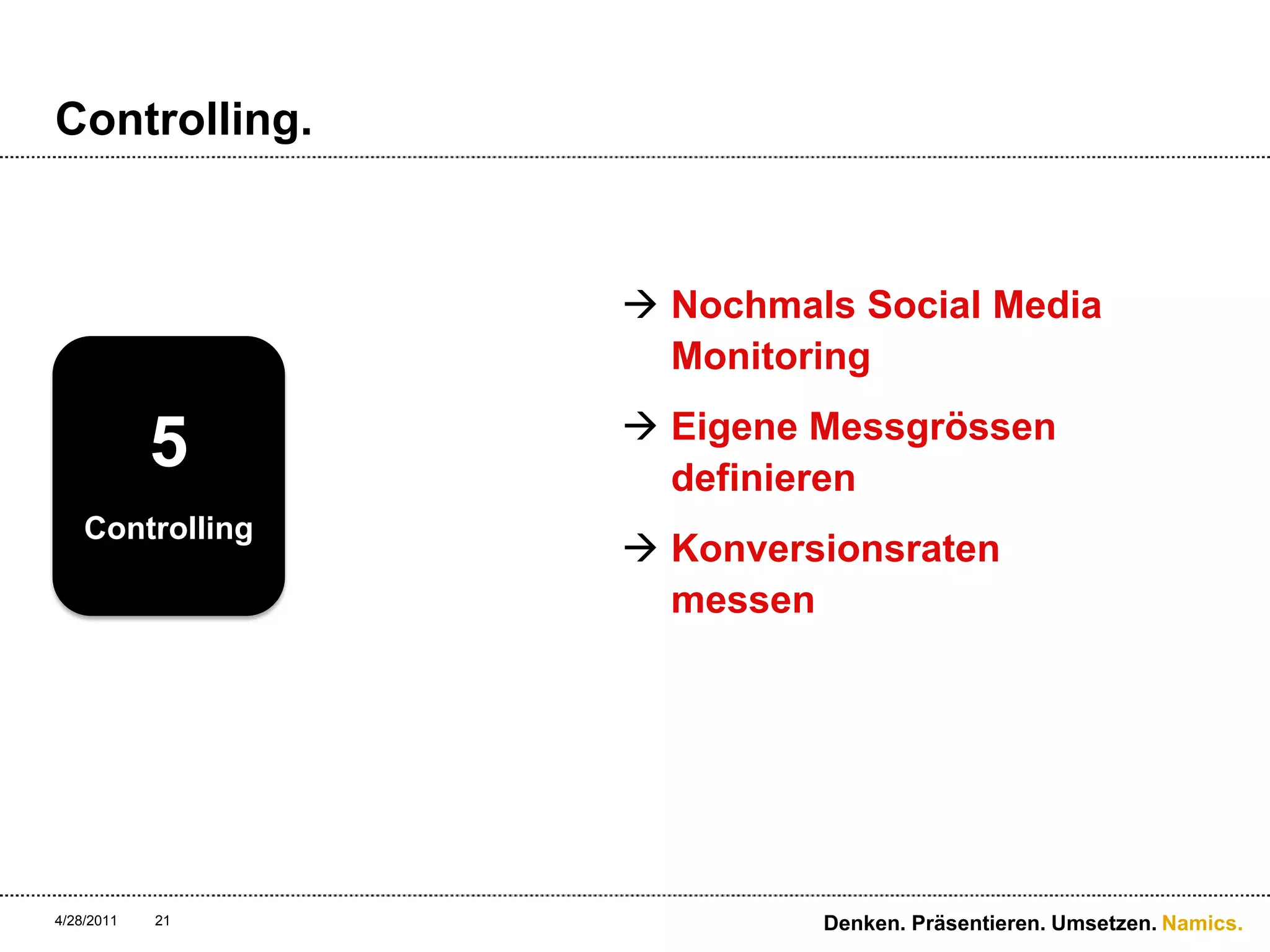 Controlling.Nochmals Social Media MonitoringEigene Messgrössen definierenKonversionsraten messen4/28/11Denken. Präsentieren. Umsetzen.215Controlling