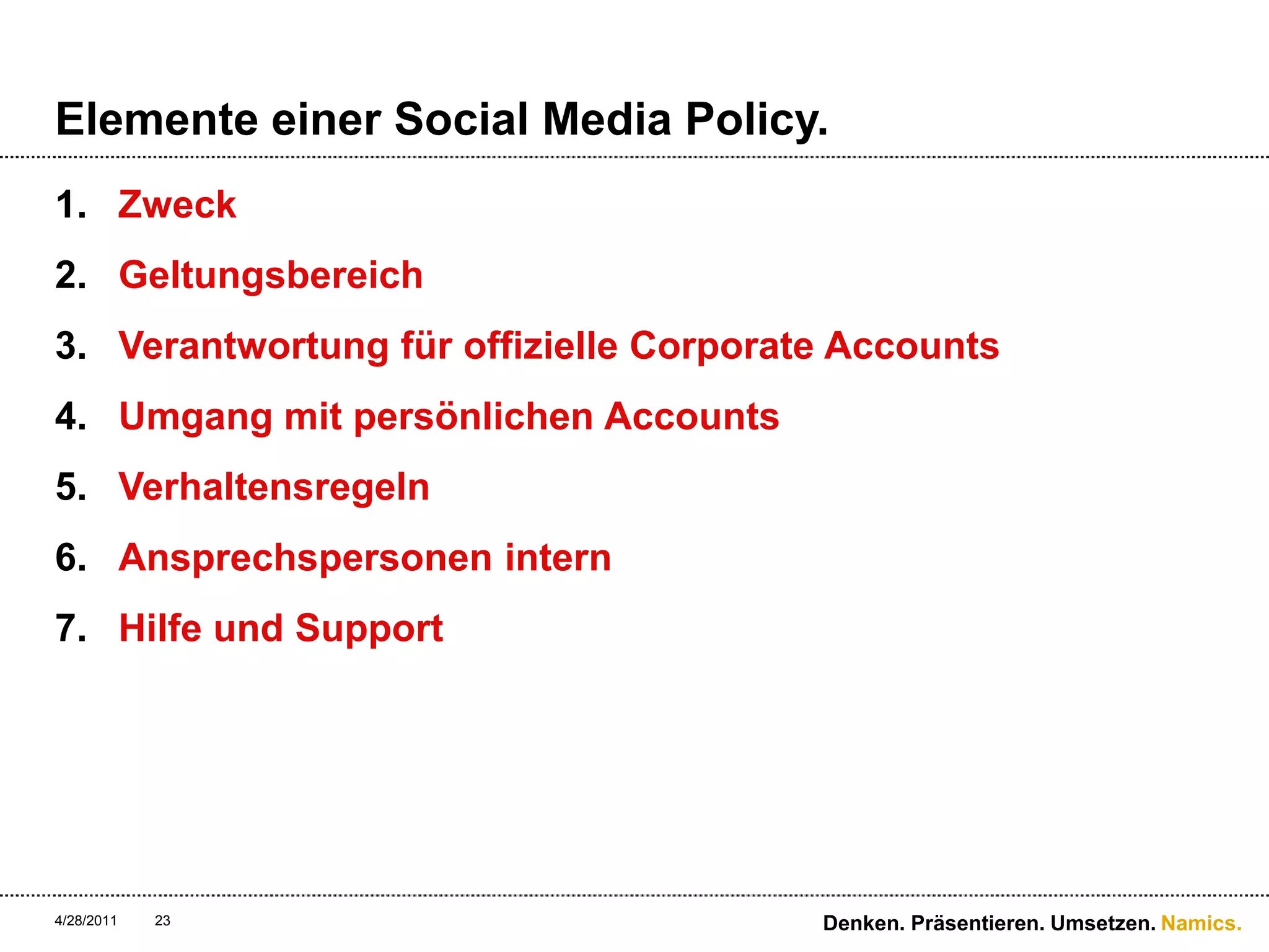 Elemente einer SocialMedia Policy.ZweckGeltungsbereichVerantwortung für offizielle Corporate AccountsUmgang mit persönlichen AccountsVerhaltensregelnAnsprechspersonen internHilfe und Support4/28/11Denken. Präsentieren. Umsetzen.23
