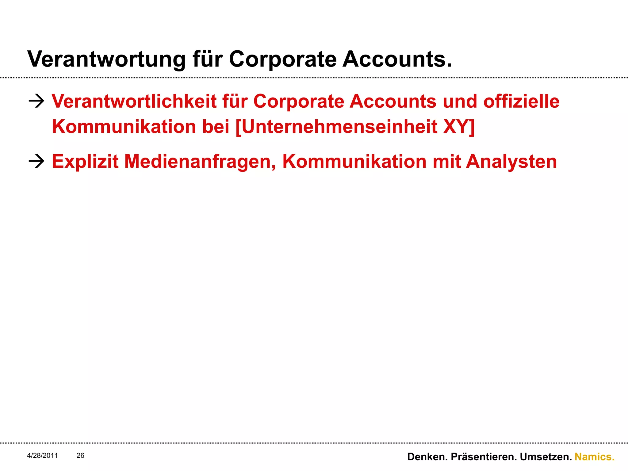 Verantwortung für Corporate Accounts.Verantwortlichkeit für Corporate Accounts und offizielle Kommunikation bei [Unternehmenseinheit XY]Explizit Medienanfragen, Kommunikation mit Analysten4/28/11Denken. Präsentieren. Umsetzen.26