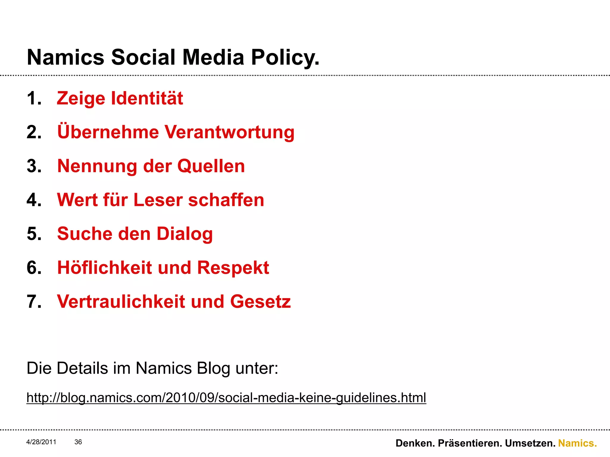 Namics SocialMedia Policy.Zeige IdentitätÜbernehme VerantwortungNennung der QuellenWert für Leser schaffenSuche den DialogHöflichkeit und RespektVertraulichkeit und GesetzDie Details im Namics Blog unter:http://blog.namics.com/2010/09/social-media-keine-guidelines.html4/28/11Denken. Präsentieren. Umsetzen.36
