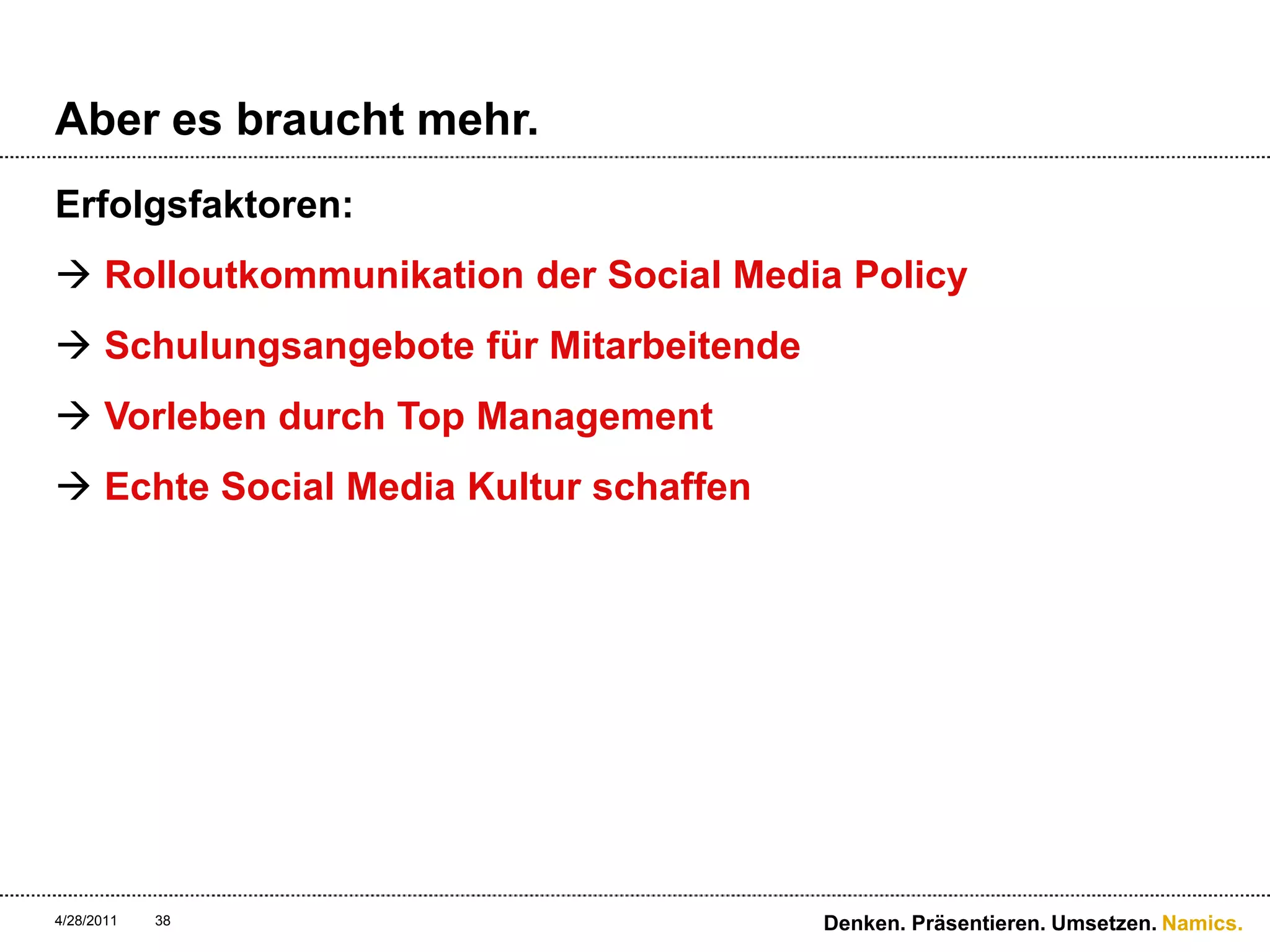 Aber es braucht mehr.Erfolgsfaktoren:Rolloutkommunikation der Social Media PolicySchulungsangebote für MitarbeitendeVorleben durch Top ManagementEchte Social Media Kultur schaffen4/28/11Denken. Präsentieren. Umsetzen.38