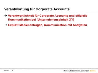 Verantwortung für Corporate Accounts.Verantwortlichkeit für Corporate Accounts und offizielle Kommunikation bei [Unternehmenseinheit XY]Explizit Medienanfragen, Kommunikation mit Analysten4/28/11Denken. Präsentieren. Umsetzen.26
