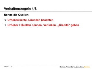 Verhaltensregeln 4/6.Nenne die QuellenUrheberrechte, Lizenzen beachtenUrheber / Quellen nennen. Verlinken, „Credits“ geben4/28/11Denken. Präsentieren. Umsetzen.31