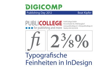   Publishing Day 2012                      Beat Kipfer 

                         PubliCollege GmbH
                         Kronenhalde 9d, 3400 Burgdorf
                         www.publicollege.ch info@publicollege.ch




   fi 2 ⁄8%
                         Telefon 034 422 30 38




                         3
Typografische
Feinheiten in InDesign
 