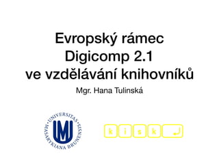 Evropský rámec
Digicomp 2.1
ve vzdělávání knihovníků
Mgr. Hana Tulinská
 