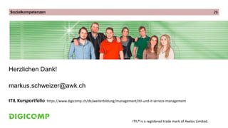 Sozialkompetenzen 26
Herzlichen Dank!
markus.schweizer@awk.ch
ITIL® is a registered trade mark of Axelos Limited.
ITIL Kursportfolio: https://www.digicomp.ch/de/weiterbildung/management/itil-und-it-service-management
 