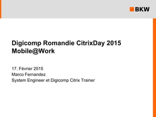 Mobile@Work
17. Février 2015
Marco Fernandez
System Engineer et Digicomp Citrix Trainer
Digicomp Romandie CitrixDay 2015
 