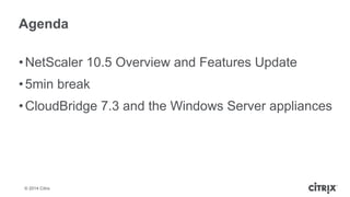 © 2014 Citrix
Agenda
•NetScaler 10.5 Overview and Features Update
•5min break
•CloudBridge 7.3 and the Windows Server appliances
 