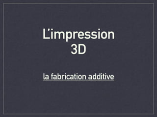 L’impression
3D
	

la fabrication additive
 