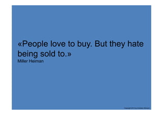 «People love to buy. But they hate
being sold to.»
Miller Heiman




                            Copyright 2013 by Andreas Uthmann
 