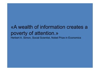 «A wealth of information creates a
poverty of attention.»
Herbert A. Simon, Social Scientist, Nobel Prize in Economics
 