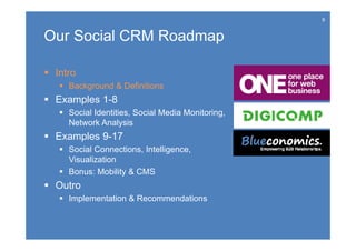 9


Our Social CRM Roadmap

 Intro
    Background & Definitions
 Examples 1-8
    Social Identities, Social Media Monitoring,
     Network Analysis
 Examples 9-17
    Social Connections, Intelligence,
     Visualization
    Bonus: Mobility & CMS
 Outro
    Implementation & Recommendations
 