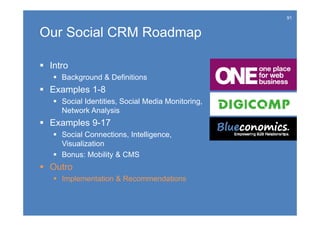 91


Our Social CRM Roadmap

 Intro
    Background & Definitions
 Examples 1-8
    Social Identities, Social Media Monitoring,
     Network Analysis
 Examples 9-17
    Social Connections, Intelligence,
     Visualization
    Bonus: Mobility & CMS
 Outro
    Implementation & Recommendations
 