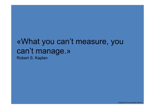 «What you can’t measure, you
can’t manage.»
Robert S. Kaplan




                          Copyright 2013 by Andreas Uthmann
 