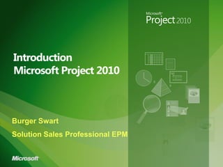 Introduction
Microsoft Project 2010
Burger Swart
Solution Sales Professional EPM
 