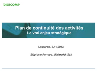Plan de continuité des activités
Le vrai enjeu stratégique

Lausanne, 5.11.2013
Stéphane Perroud, Minimarisk Sàrl

ITIL V3 Foundation

 