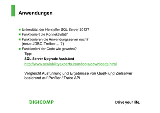 Anwendungen


n  Unterstützt der Hersteller SQL Server 2012?
n  Funktioniert die Konnektivität?
n  Funktionieren die Anwendungsserver noch?
  (neue JDBC-Treiber….?)
n  Funktioniert der Code wie gewohnt?
    Tipp:
    SQL Server Upgrade Assistant
    http://www.scalabilityexperts.com/tools/downloads.html

    Vergleicht Ausführung und Ergebnisse von Quell- und Zielserver
    basierend auf Profiler / Trace API
 