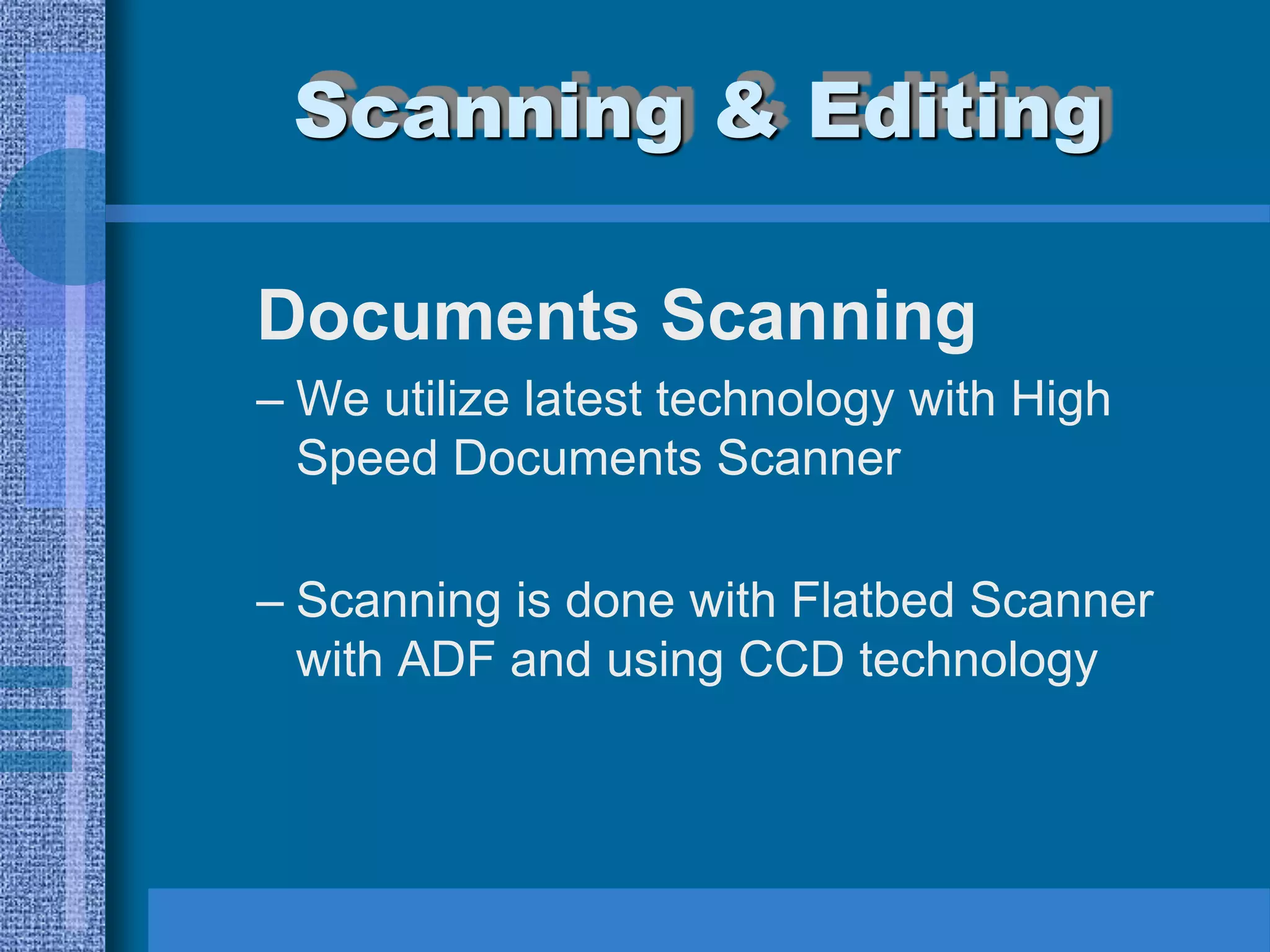 Scanning & Editing

Documents Scanning
– We utilize latest technology with High
  Speed Documents Scanner

– Scanning is done with Flatbed Scanner
  with ADF and using CCD technology
 