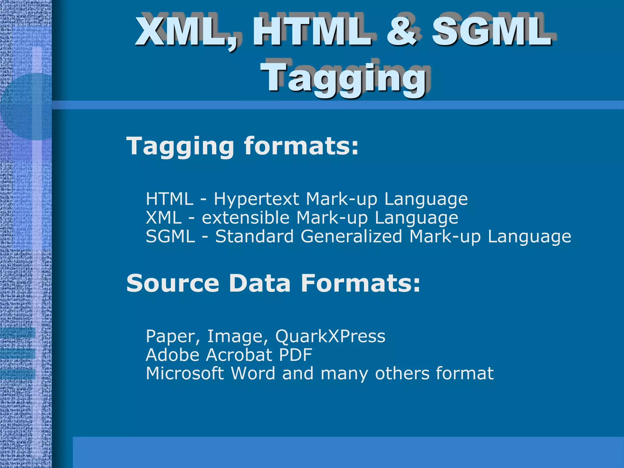 XML, HTML & SGML
     Tagging
Tagging formats:

 HTML - Hypertext Mark-up Language
 XML - extensible Mark-up Language
 SGML - Standard Generalized Mark-up Language

Source Data Formats:

 Paper, Image, QuarkXPress
 Adobe Acrobat PDF
 Microsoft Word and many others format
 