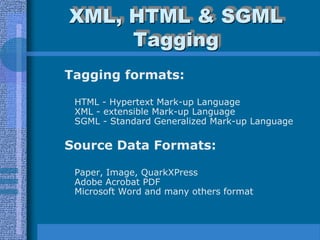 XML, HTML & SGML
     Tagging
Tagging formats:

 HTML - Hypertext Mark-up Language
 XML - extensible Mark-up Language
 SGML - Standard Generalized Mark-up Language

Source Data Formats:

 Paper, Image, QuarkXPress
 Adobe Acrobat PDF
 Microsoft Word and many others format
 