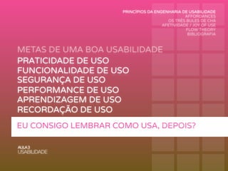 METAS DE UMA BOA USABILIDADE
AULA3
USABILIDADE
PRATICIDADE DE USO
FUNCIONALIDADE DE USO
PERFORMANCE DE USO
RECORDAÇÃO DE USO
SEGURANÇA DE USO
APRENDIZAGEM DE USO
EU CONSIGO LEMBRAR COMO USA, DEPOIS?
PRINCÍPIOS DA ENGENHARIA DE USABILIDADE
AFFORDANCES
OS TRÊS BULES DE CHÁ
AFETIVIDADE / JOY OF USE
FLOW THEORY
BIBLIOGRAFIA
 