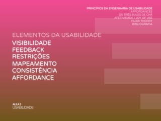 ELEMENTOS DA USABILIDADE
AULA3
USABILIDADE
VISIBILIDADE
FEEDBACK
MAPEAMENTO
AFFORDANCE
RESTRIÇÕES
CONSISTÊNCIA
PRINCÍPIOS DA ENGENHARIA DE USABILIDADE
AFFORDANCES
OS TRÊS BULES DE CHÁ
AFETIVIDADE / JOY OF USE
FLOW THEORY
BIBLIOGRAFIA
 