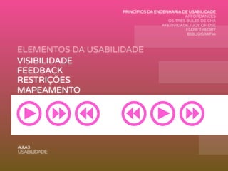 ELEMENTOS DA USABILIDADE
AULA3
USABILIDADE
VISIBILIDADE
FEEDBACK
MAPEAMENTO
AFFORDANCE
RESTRIÇÕES
CONSISTÊNCIA
PRINCÍPIOS DA ENGENHARIA DE USABILIDADE
AFFORDANCES
OS TRÊS BULES DE CHÁ
AFETIVIDADE / JOY OF USE
FLOW THEORY
BIBLIOGRAFIA
 