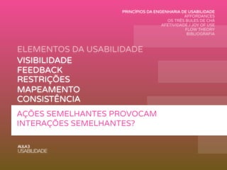 ELEMENTOS DA USABILIDADE
AULA3
USABILIDADE
VISIBILIDADE
FEEDBACK
MAPEAMENTO
AFFORDANCE
RESTRIÇÕES
CONSISTÊNCIA
AÇÕES SEMELHANTES PROVOCAM
INTERAÇÕES SEMELHANTES?
PRINCÍPIOS DA ENGENHARIA DE USABILIDADE
AFFORDANCES
OS TRÊS BULES DE CHÁ
AFETIVIDADE / JOY OF USE
FLOW THEORY
BIBLIOGRAFIA
 