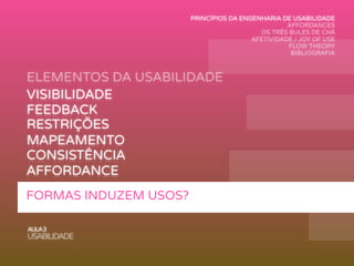 ELEMENTOS DA USABILIDADE
AULA3
USABILIDADE
VISIBILIDADE
FEEDBACK
MAPEAMENTO
AFFORDANCE
RESTRIÇÕES
CONSISTÊNCIA
FORMAS INDUZEM USOS?
PRINCÍPIOS DA ENGENHARIA DE USABILIDADE
AFFORDANCES
OS TRÊS BULES DE CHÁ
AFETIVIDADE / JOY OF USE
FLOW THEORY
BIBLIOGRAFIA
 