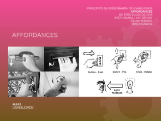 AFFORDANCES
AULA3
USABILIDADE
PRINCÍPIOS DA ENGENHARIA DE USABILIDADE
AFFORDANCES
OS TRÊS BULES DE CHÁ
AFETIVIDADE / JOY OF USE
FLOW THEORY
BIBLIOGRAFIA
 