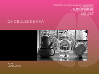 OS 3 BULES DE CHÁ
AULA3
USABILIDADE
PRINCÍPIOS DA ENGENHARIA DE USABILIDADE
AFFORDANCES
OS TRÊS BULES DE CHÁ
AFETIVIDADE / JOY OF USE
FLOW THEORY
BIBLIOGRAFIA
 