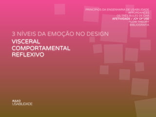 3 NÍVEIS DA EMOÇÃO NO DESIGN
AULA3
USABILIDADE
PRINCÍPIOS DA ENGENHARIA DE USABILIDADE
AFFORDANCES
OS TRÊS BULES DE CHÁ
AFETIVIDADE / JOY OF USE
FLOW THEORY
BIBLIOGRAFIA
VISCERAL
COMPORTAMENTAL
REFLEXIVO
 