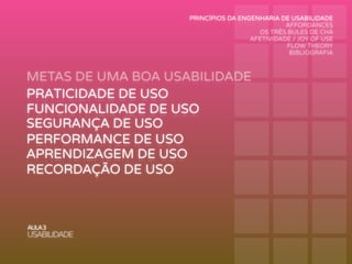 METAS DE UMA BOA USABILIDADE
AULA3
USABILIDADE
PRATICIDADE DE USO
FUNCIONALIDADE DE USO
PERFORMANCE DE USO
RECORDAÇÃO DE USO
SEGURANÇA DE USO
APRENDIZAGEM DE USO
PRINCÍPIOS DA ENGENHARIA DE USABILIDADE
AFFORDANCES
OS TRÊS BULES DE CHÁ
AFETIVIDADE / JOY OF USE
FLOW THEORY
BIBLIOGRAFIA
 