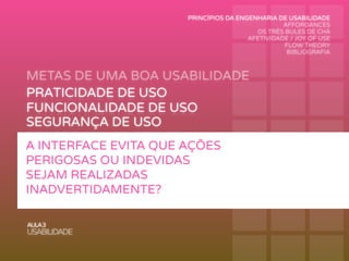 METAS DE UMA BOA USABILIDADE
AULA3
USABILIDADE
PRATICIDADE DE USO
FUNCIONALIDADE DE USO
PERFORMANCE DE USO
RECORDAÇÃO DE USO
SEGURANÇA DE USO
APRENDIZAGEM DE USO
A INTERFACE EVITA QUE AÇÕES
PERIGOSAS OU INDEVIDAS
SEJAM REALIZADAS
INADVERTIDAMENTE?
PRINCÍPIOS DA ENGENHARIA DE USABILIDADE
AFFORDANCES
OS TRÊS BULES DE CHÁ
AFETIVIDADE / JOY OF USE
FLOW THEORY
BIBLIOGRAFIA
 
