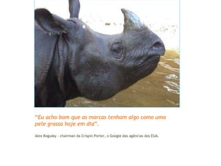 Agenda “ Eu acho bom que as marcas tenham algo como uma pele grossa hoje em dia ”. Alex Bogusky - chairman da Crispin Porter, o Google das agências dos EUA. 