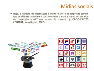 Mídias sociais Hoje, o número de internautas é muito maior e as empresas temem que os clientes assumam o controle sobre a marca, como em um tipo de “aquisição hostil” em termos de mercado (USER-GENERATED CONTENT, Meio Digital, 2007) 