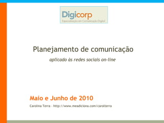 Maio e Junho de 2010 Planejamento de comunicação aplicado às redes sociais on-line Carolina Terra – http://www.meadiciona.com/carolterra 