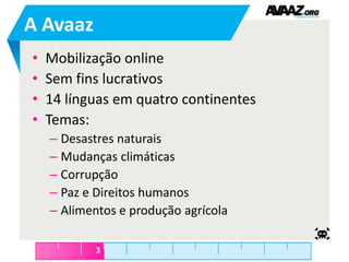 A AvaazMobilização onlineSem fins lucrativos14 línguas em quatro continentesTemas:Desastres naturaisMudanças climáticasCorrupçãoPaz e Direitos humanosAlimentos e produção agrícola