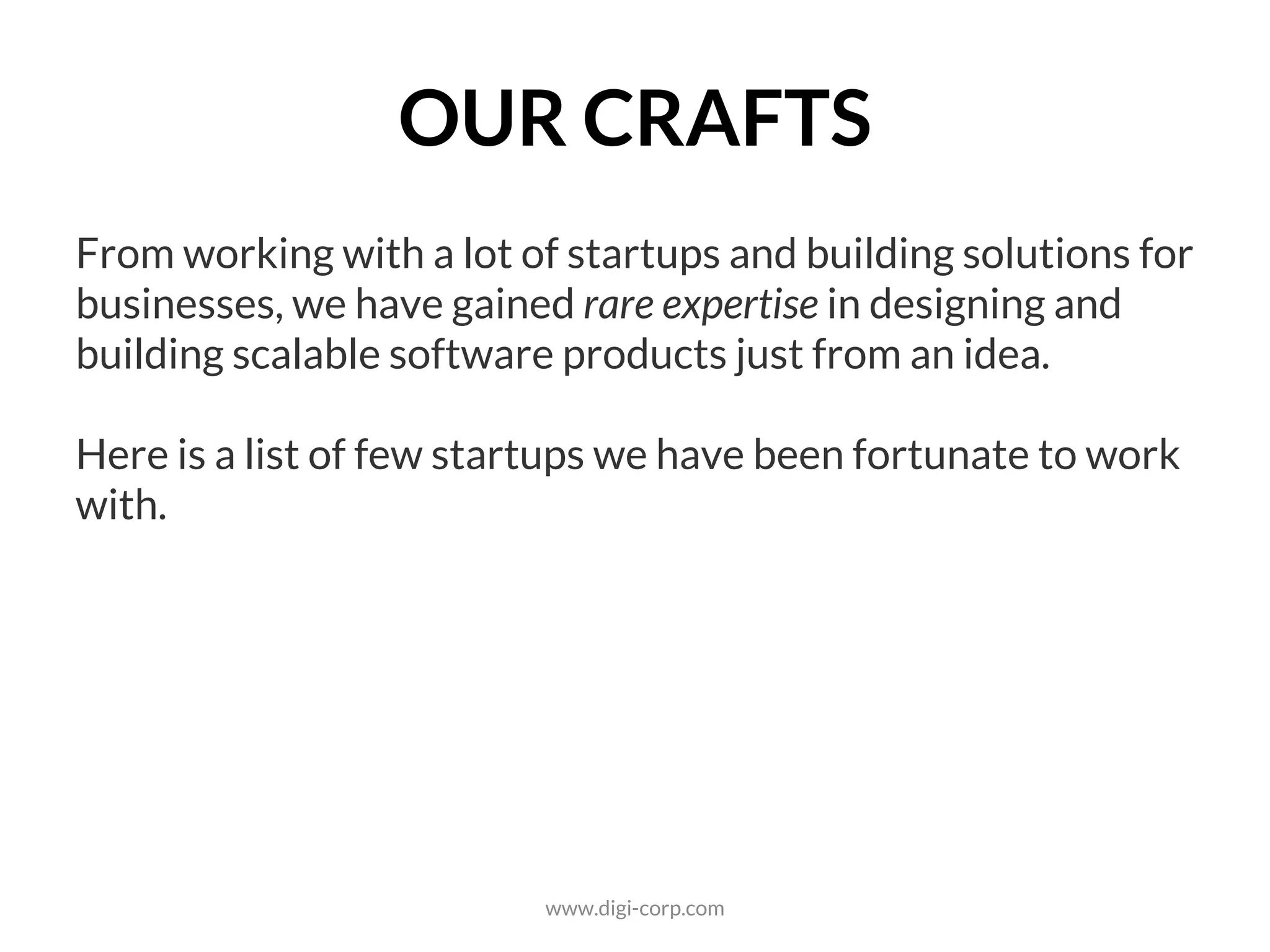 OUR CRAFTS
From working with a lot of startups and building solutions for
businesses, we have gained a rare expertise in designing and
building large-scale software products just from an idea.
Here is a list of few of our crafts that our clients and we are
proud of.
www.digi-corp.com
 