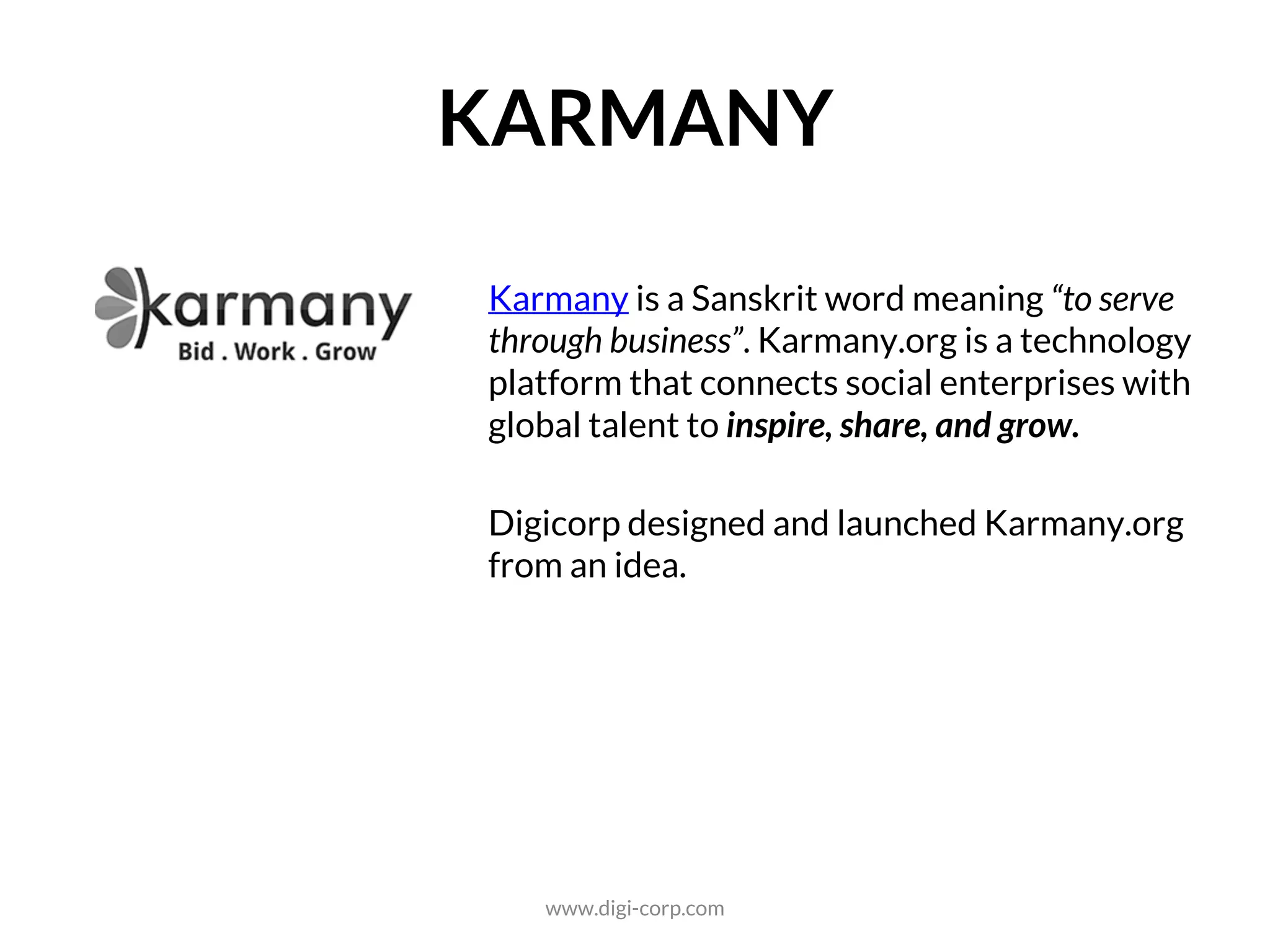 MARKETPLACE
Karmany is a Sanskrit word meaning “to serve
through business”. Karmany.org is a technology
platform that connects social enterprises with
global talent to inspire, share, and grow.
Digicorp designed and launched Karmany.org
from an idea.
www.digi-corp.com
 