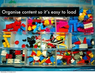 Organise content so it’s easy to load




                              http://www.ﬂickr.com/photos/jemsweb/4363548805
Wed...