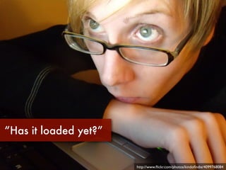 “Has it loaded yet?”


                       http://www.ﬂickr.com/photos/kindoﬁndie/4099768084
 
