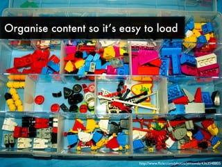 Organise content so it’s easy to load




                            http://www.ﬂickr.com/photos/jemsweb/4363548805
 