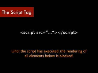 The Script Tag



         <script src=″…″></script>



    Until the script has executed, the rendering of
            all elements below is blocked!
 
