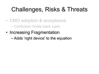 Challenges, Risks & Threats
• CMO adoption & acceptance
– Confusion holds back cash
• Increasing Fragmentation
– Adds ‘right device’ to the equation
 