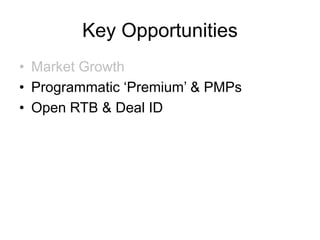 Key Opportunities
• Market Growth
• Programmatic ‘Premium’ & PMPs
• Open RTB & Deal ID
 