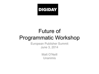 Future of
Programmatic Workshop
European Publisher Summit
June 3, 2014
Matt O’Neill
Unanimis
 
