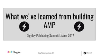 Digiday Publishing Summit Lisbon 2017 @bjoernbeth
What we've learned from building
AMP
Digiday Publishing Summit Lisbon 2017
 